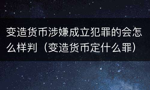 变造货币涉嫌成立犯罪的会怎么样判（变造货币定什么罪）