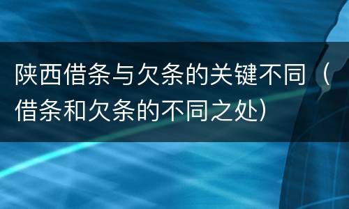 陕西借条与欠条的关键不同（借条和欠条的不同之处）