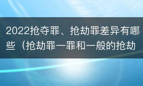 2022抢夺罪、抢劫罪差异有哪些（抢劫罪一罪和一般的抢劫罪）