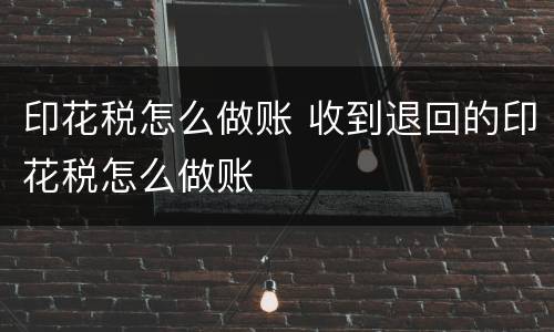 印花税怎么做账 收到退回的印花税怎么做账