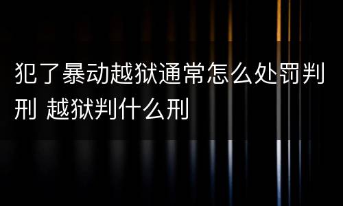 犯了暴动越狱通常怎么处罚判刑 越狱判什么刑