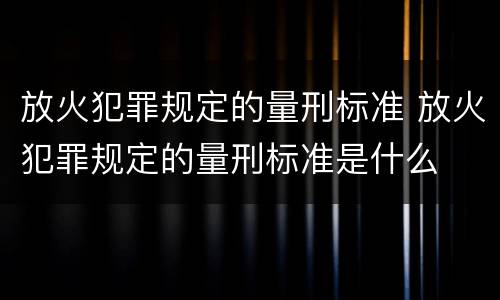 放火犯罪规定的量刑标准 放火犯罪规定的量刑标准是什么