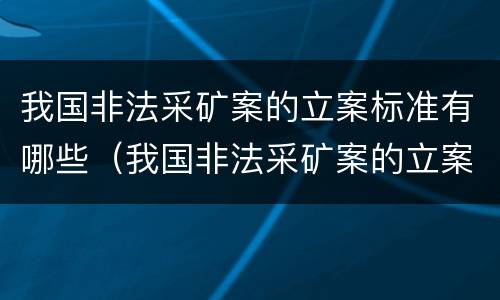 我国非法采矿案的立案标准有哪些（我国非法采矿案的立案标准有哪些要求）