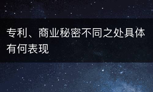 专利、商业秘密不同之处具体有何表现