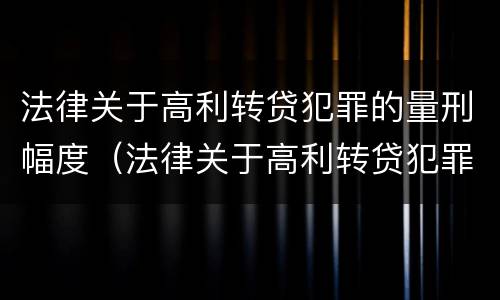 法律关于高利转贷犯罪的量刑幅度（法律关于高利转贷犯罪的量刑幅度规定）