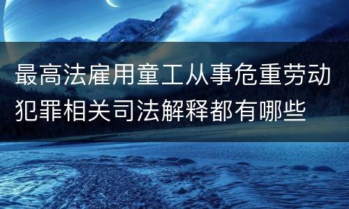 最高法雇用童工从事危重劳动犯罪相关司法解释都有哪些