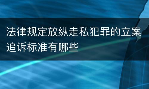 法律规定放纵走私犯罪的立案追诉标准有哪些