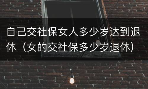 自己交社保女人多少岁达到退休（女的交社保多少岁退休）