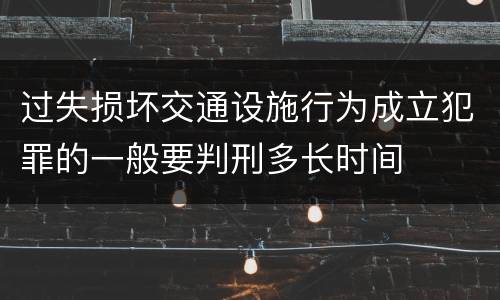 过失损坏交通设施行为成立犯罪的一般要判刑多长时间