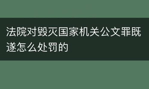 法院对毁灭国家机关公文罪既遂怎么处罚的