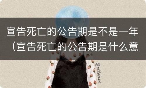 宣告死亡的公告期是不是一年（宣告死亡的公告期是什么意思）