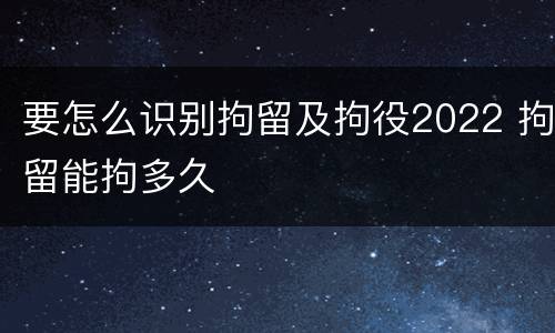 要怎么识别拘留及拘役2022 拘留能拘多久