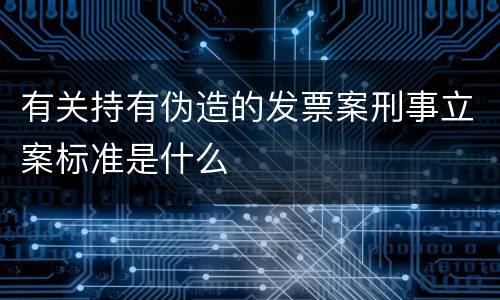 有关持有伪造的发票案刑事立案标准是什么