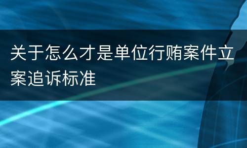 关于怎么才是单位行贿案件立案追诉标准