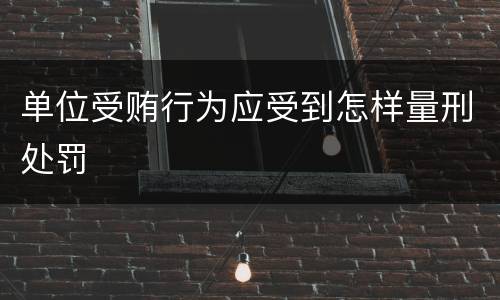 单位受贿行为应受到怎样量刑处罚