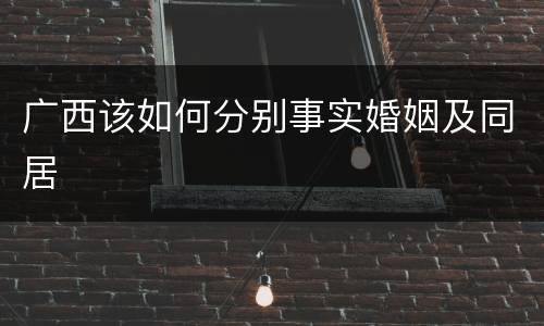 广西该如何分别事实婚姻及同居