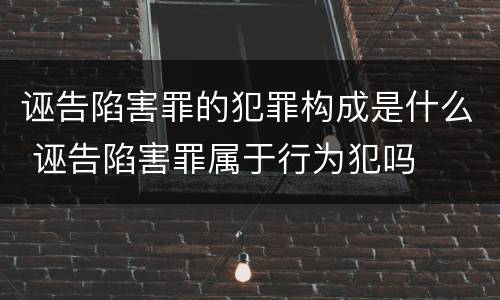诬告陷害罪的犯罪构成是什么 诬告陷害罪属于行为犯吗