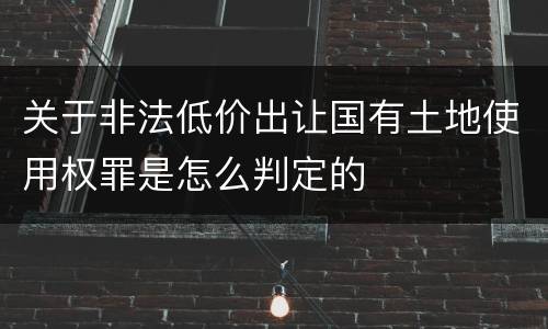 关于非法低价出让国有土地使用权罪是怎么判定的