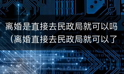 离婚是直接去民政局就可以吗（离婚直接去民政局就可以了么）