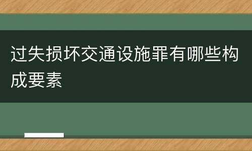 过失损坏交通设施罪有哪些构成要素
