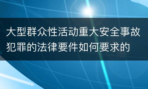 大型群众性活动重大安全事故犯罪的法律要件如何要求的