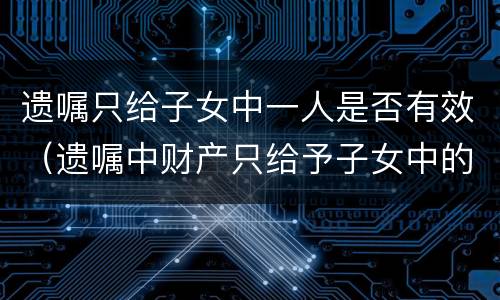遗嘱只给子女中一人是否有效（遗嘱中财产只给予子女中的一人）