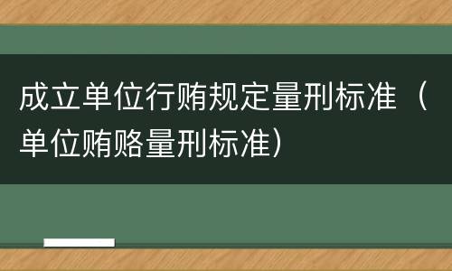 成立单位行贿规定量刑标准（单位贿赂量刑标准）
