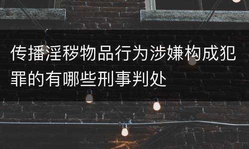 传播淫秽物品行为涉嫌构成犯罪的有哪些刑事判处