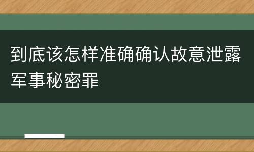 到底该怎样准确确认故意泄露军事秘密罪