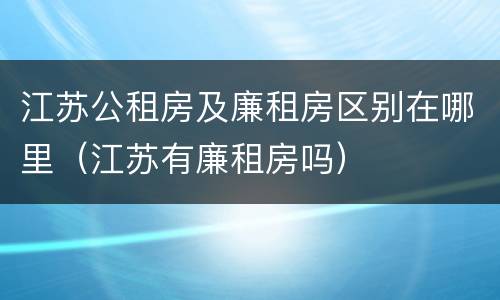 江苏公租房及廉租房区别在哪里（江苏有廉租房吗）