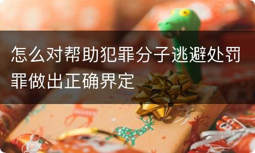 怎么对帮助犯罪分子逃避处罚罪做出正确界定