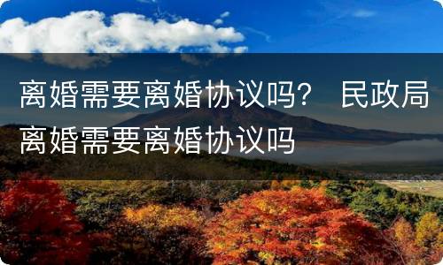 离婚需要离婚协议吗？ 民政局离婚需要离婚协议吗