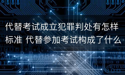 代替考试成立犯罪判处有怎样标准 代替参加考试构成了什么犯罪
