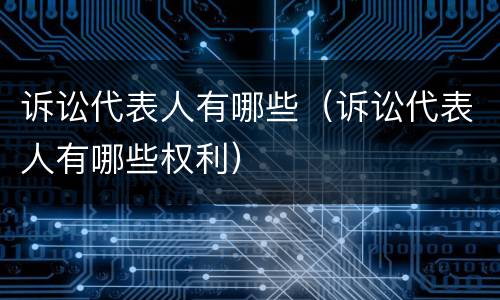 诉讼代表人有哪些（诉讼代表人有哪些权利）