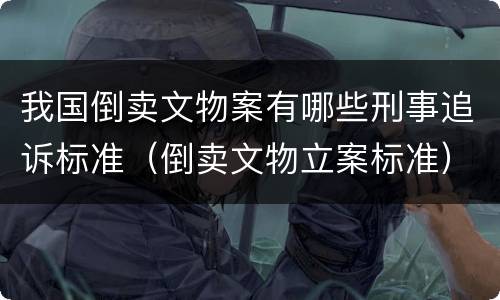 我国倒卖文物案有哪些刑事追诉标准（倒卖文物立案标准）