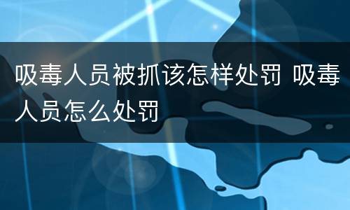 吸毒人员被抓该怎样处罚 吸毒人员怎么处罚