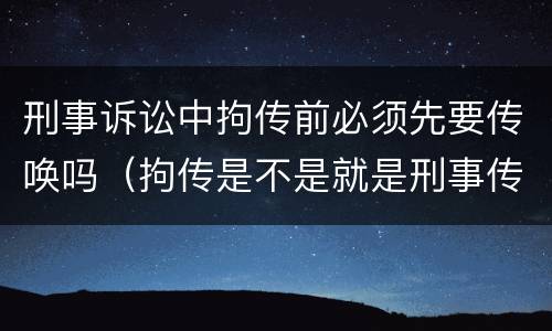 刑事诉讼中拘传前必须先要传唤吗（拘传是不是就是刑事传唤）