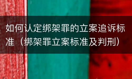 如何认定绑架罪的立案追诉标准（绑架罪立案标准及判刑）