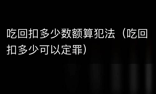 吃回扣多少数额算犯法（吃回扣多少可以定罪）