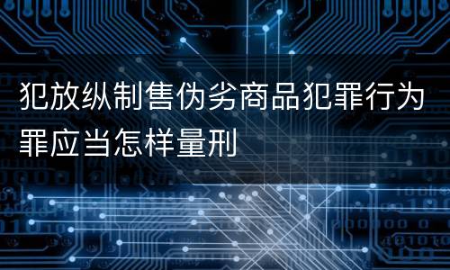 犯放纵制售伪劣商品犯罪行为罪应当怎样量刑