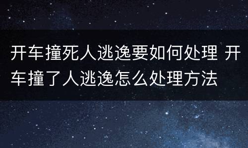 开车撞死人逃逸要如何处理 开车撞了人逃逸怎么处理方法