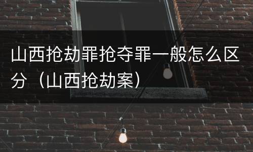 山西抢劫罪抢夺罪一般怎么区分（山西抢劫案）