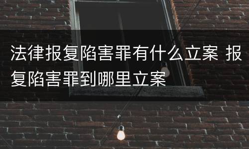 法律报复陷害罪有什么立案 报复陷害罪到哪里立案