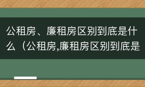 公租房、廉租房区别到底是什么（公租房,廉租房区别到底是什么意思）