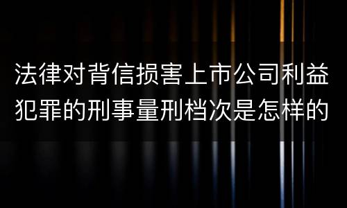 法律对背信损害上市公司利益犯罪的刑事量刑档次是怎样的
