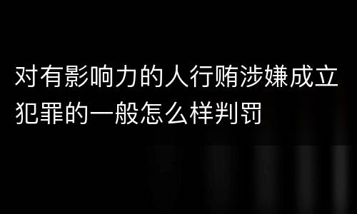 对有影响力的人行贿涉嫌成立犯罪的一般怎么样判罚