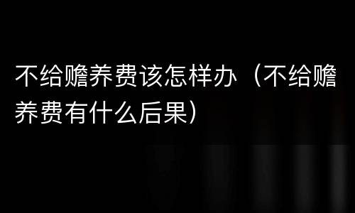 不给赡养费该怎样办（不给赡养费有什么后果）