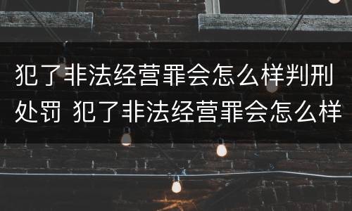 犯了非法经营罪会怎么样判刑处罚 犯了非法经营罪会怎么样判刑处罚多少钱