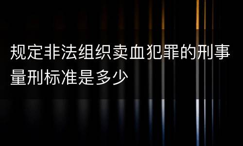 规定非法组织卖血犯罪的刑事量刑标准是多少