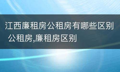 江西廉租房公租房有哪些区别 公租房,廉租房区别